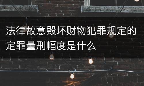 法律故意毁坏财物犯罪规定的定罪量刑幅度是什么