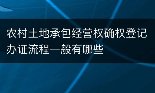 农村土地承包经营权确权登记办证流程一般有哪些