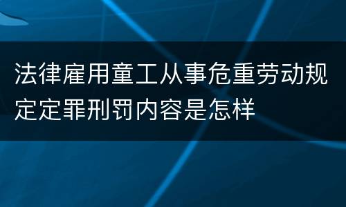 法律雇用童工从事危重劳动规定定罪刑罚内容是怎样