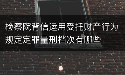 检察院背信运用受托财产行为规定定罪量刑档次有哪些