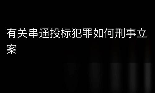 有关串通投标犯罪如何刑事立案