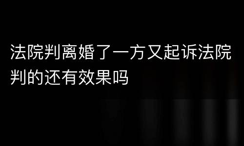 法院判离婚了一方又起诉法院判的还有效果吗