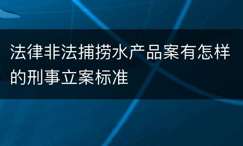 法律非法捕捞水产品案有怎样的刑事立案标准