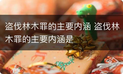 盗伐林木罪的主要内涵 盗伐林木罪的主要内涵是