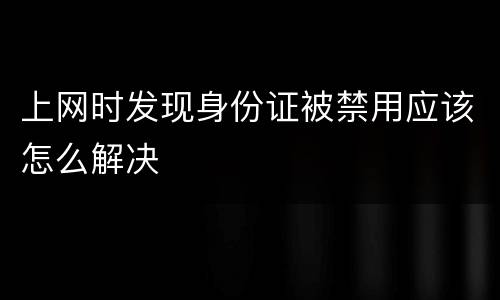 上网时发现身份证被禁用应该怎么解决