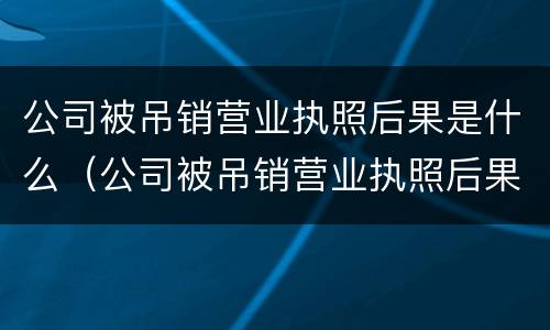 公司被吊销营业执照后果是什么（公司被吊销营业执照后果是什么样）