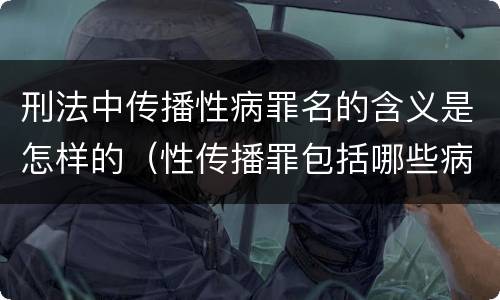 刑法中传播性病罪名的含义是怎样的（性传播罪包括哪些病）