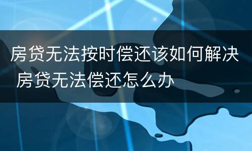 房贷无法按时偿还该如何解决 房贷无法偿还怎么办