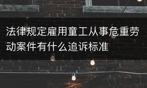法律规定雇用童工从事危重劳动案件有什么追诉标准