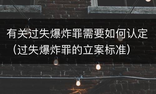 有关过失爆炸罪需要如何认定（过失爆炸罪的立案标准）