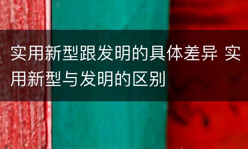 实用新型跟发明的具体差异 实用新型与发明的区别