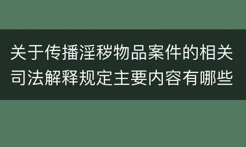 关于传播淫秽物品案件的相关司法解释规定主要内容有哪些