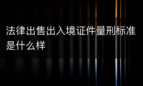 法律出售出入境证件量刑标准是什么样