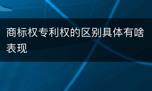 商标权专利权的区别具体有啥表现