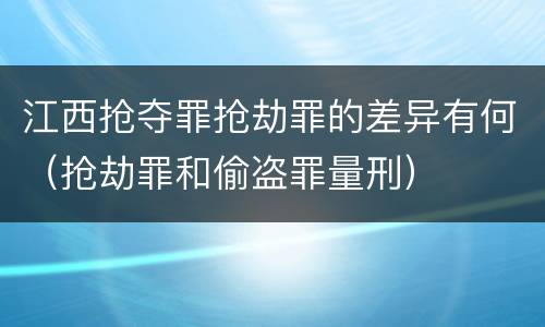 江西抢夺罪抢劫罪的差异有何（抢劫罪和偷盗罪量刑）