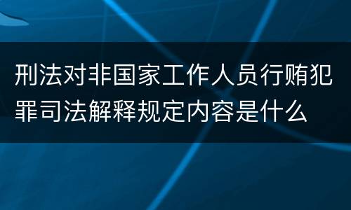 刑法对非国家工作人员行贿犯罪司法解释规定内容是什么
