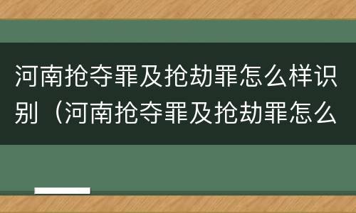 河南抢夺罪及抢劫罪怎么样识别（河南抢夺罪及抢劫罪怎么样识别的）