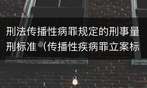 刑法传播性病罪规定的刑事量刑标准（传播性疾病罪立案标准）