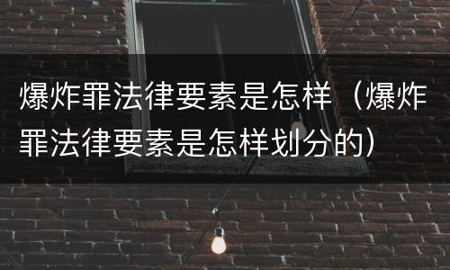 爆炸罪法律要素是怎样（爆炸罪法律要素是怎样划分的）