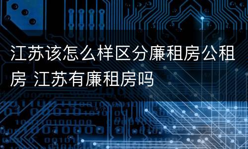 江苏该怎么样区分廉租房公租房 江苏有廉租房吗