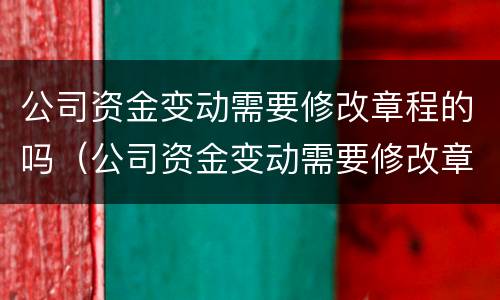 公司资金变动需要修改章程的吗（公司资金变动需要修改章程的吗为什么）