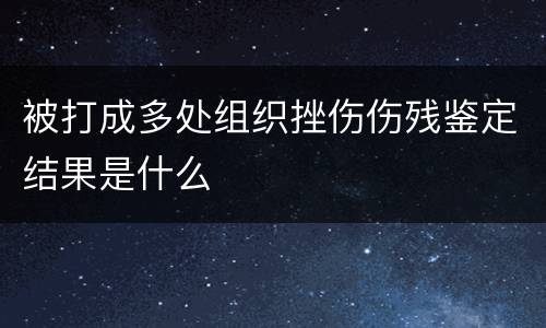 被打成多处组织挫伤伤残鉴定结果是什么