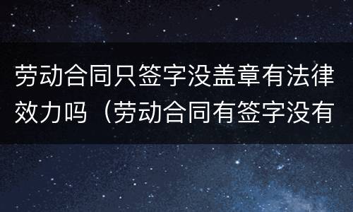 劳动合同只签字没盖章有法律效力吗（劳动合同有签字没有盖章有效吗）
