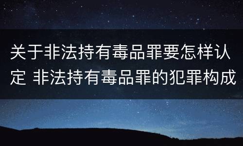 关于非法持有毒品罪要怎样认定 非法持有毒品罪的犯罪构成