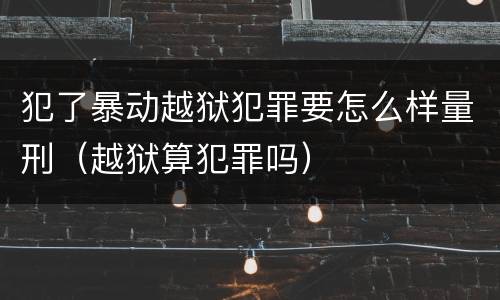 犯了暴动越狱犯罪要怎么样量刑（越狱算犯罪吗）