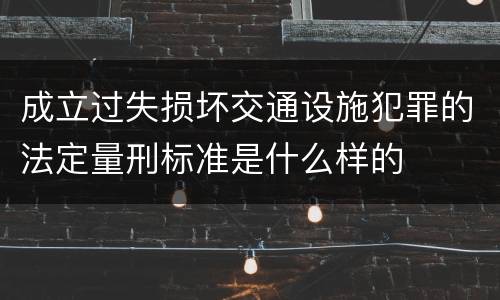 成立过失损坏交通设施犯罪的法定量刑标准是什么样的