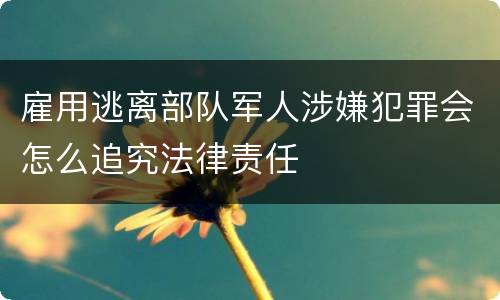 雇用逃离部队军人涉嫌犯罪会怎么追究法律责任