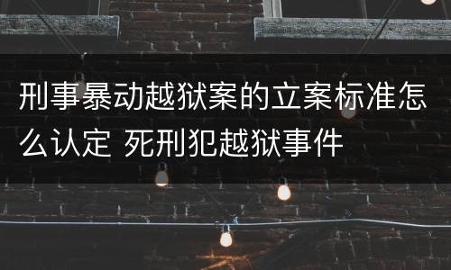 刑事暴动越狱案的立案标准怎么认定 死刑犯越狱事件