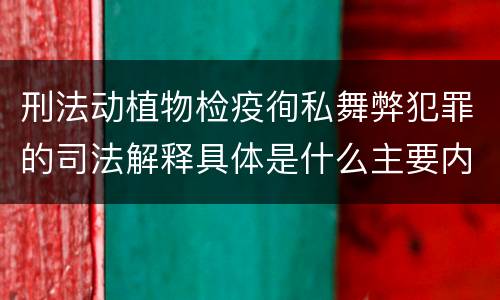 刑法动植物检疫徇私舞弊犯罪的司法解释具体是什么主要内容