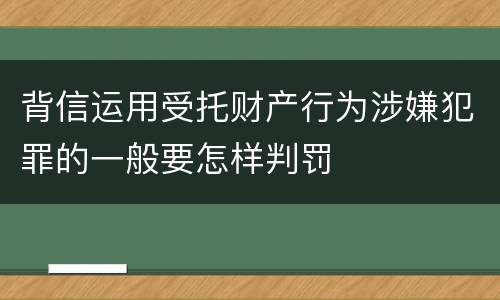 背信运用受托财产行为涉嫌犯罪的一般要怎样判罚