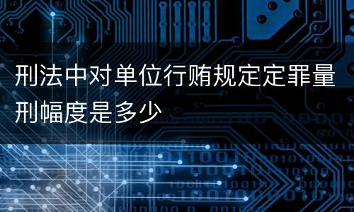 刑法中对单位行贿规定定罪量刑幅度是多少