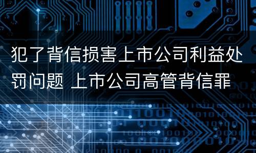 犯了背信损害上市公司利益处罚问题 上市公司高管背信罪