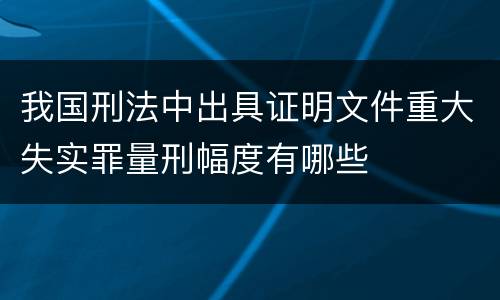 我国刑法中出具证明文件重大失实罪量刑幅度有哪些