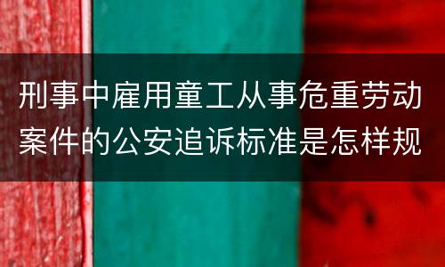刑事中雇用童工从事危重劳动案件的公安追诉标准是怎样规定
