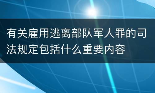 有关雇用逃离部队军人罪的司法规定包括什么重要内容