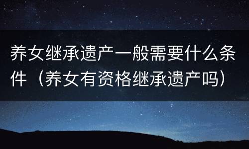 养女继承遗产一般需要什么条件（养女有资格继承遗产吗）