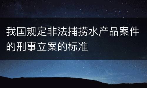 我国规定非法捕捞水产品案件的刑事立案的标准
