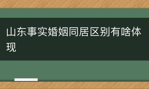 山东事实婚姻同居区别有啥体现