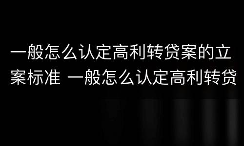 一般怎么认定高利转贷案的立案标准 一般怎么认定高利转贷案的立案标准呢