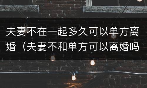 夫妻不在一起多久可以单方离婚（夫妻不和单方可以离婚吗）