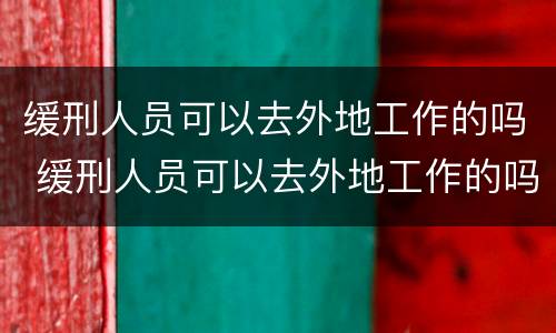 缓刑人员可以去外地工作的吗 缓刑人员可以去外地工作的吗