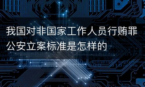 我国对非国家工作人员行贿罪公安立案标准是怎样的