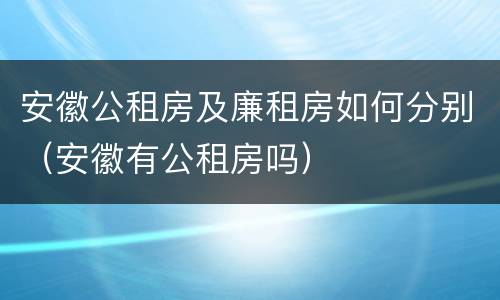 安徽公租房及廉租房如何分别（安徽有公租房吗）