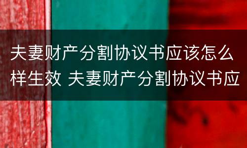 夫妻财产分割协议书应该怎么样生效 夫妻财产分割协议书应该怎么样生效呢