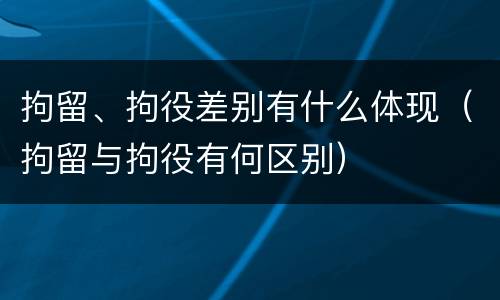 拘留、拘役差别有什么体现（拘留与拘役有何区别）