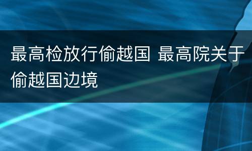 最高检放行偷越国 最高院关于偷越国边境